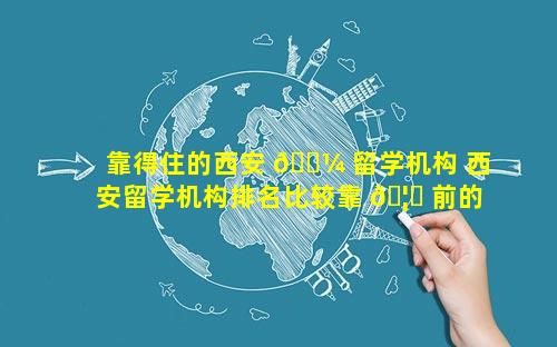 靠得住的西安 🐼 留学机构 西安留学机构排名比较靠 🦈 前的